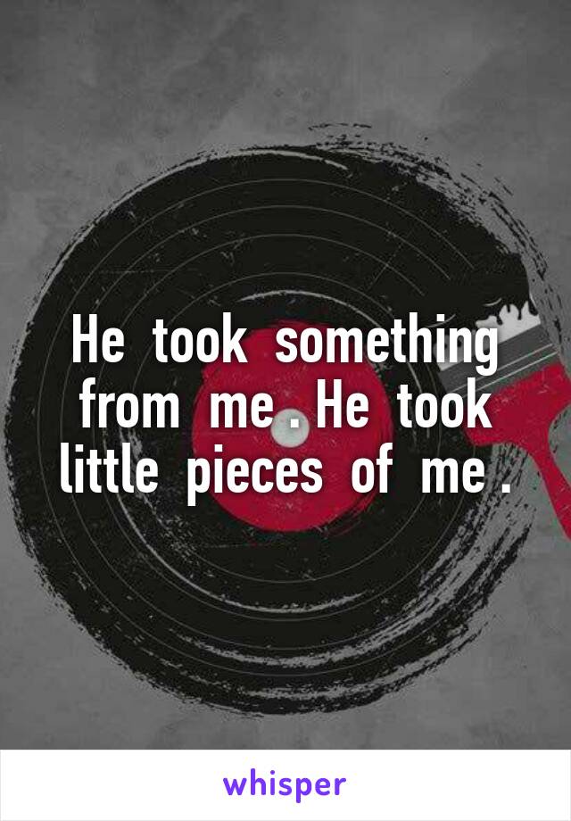 He  took  something from  me . He  took little  pieces  of  me .