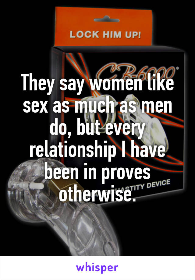 They say women like sex as much as men do, but every relationship I have been in proves otherwise.