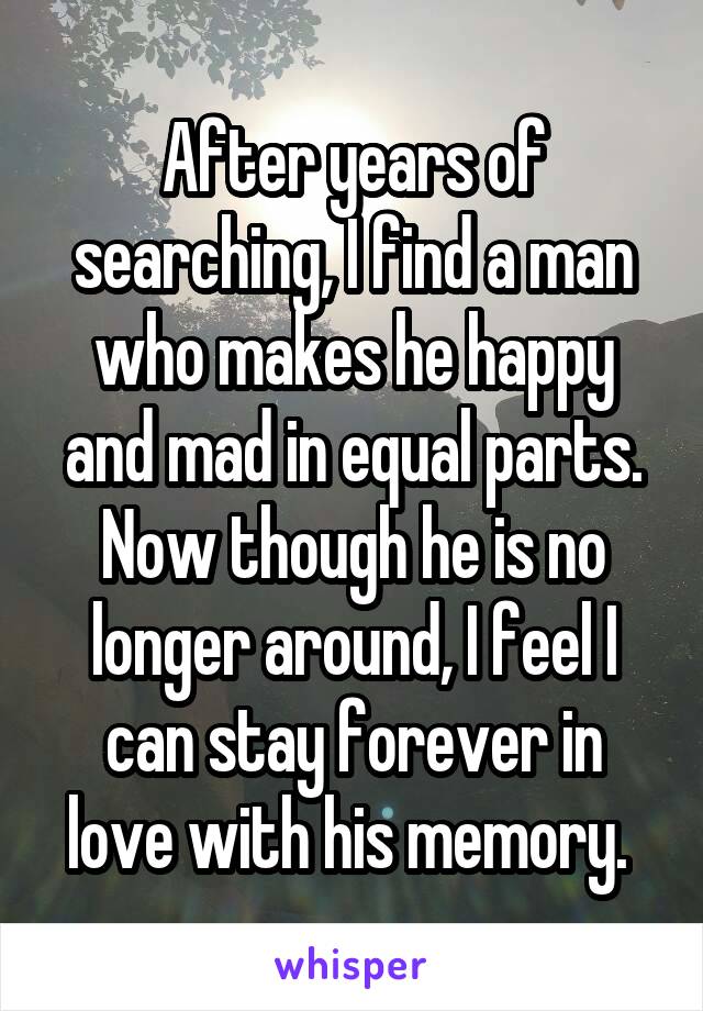 After years of searching, I find a man who makes he happy and mad in equal parts. Now though he is no longer around, I feel I can stay forever in love with his memory. 