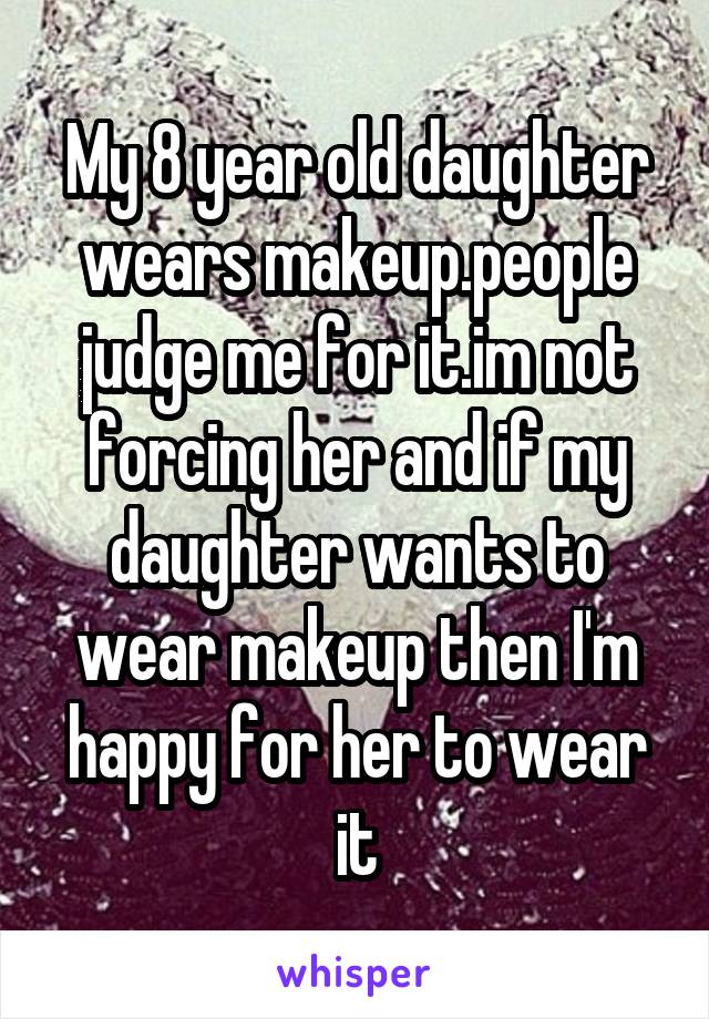 My 8 year old daughter wears makeup.people judge me for it.im not forcing her and if my daughter wants to wear makeup then I'm happy for her to wear it