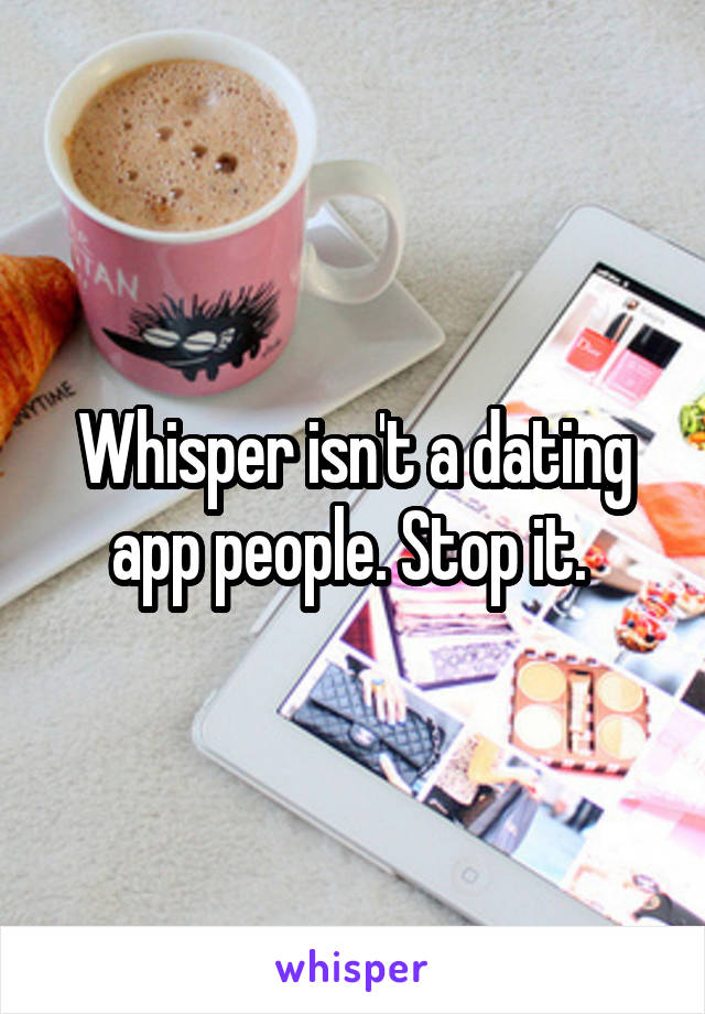 Whisper isn't a dating app people. Stop it. 