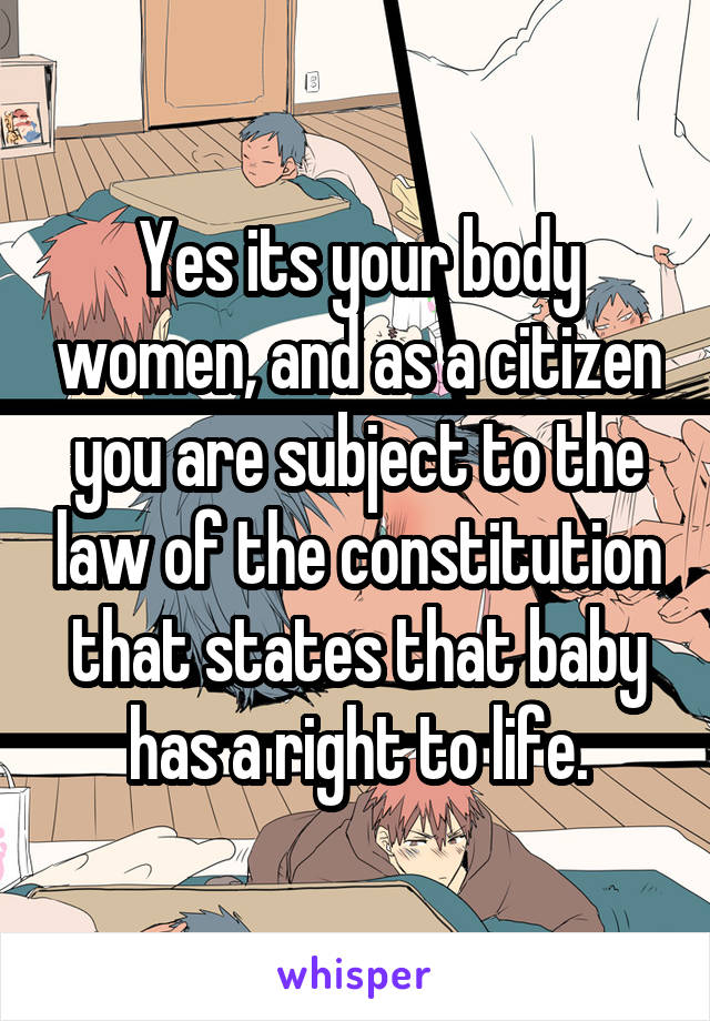 Yes its your body women, and as a citizen you are subject to the law of the constitution that states that baby has a right to life.