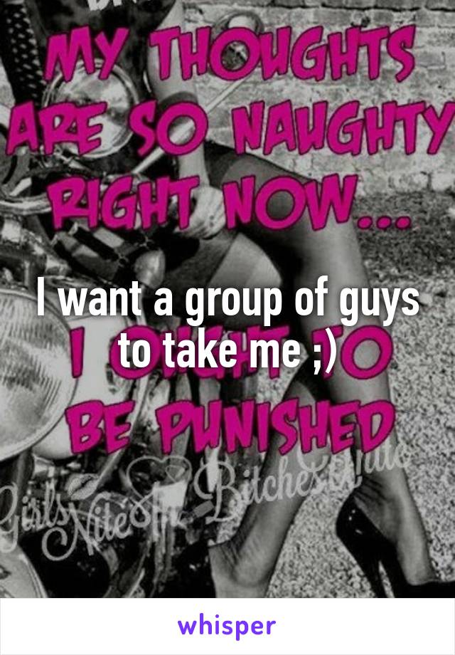 I want a group of guys to take me ;)