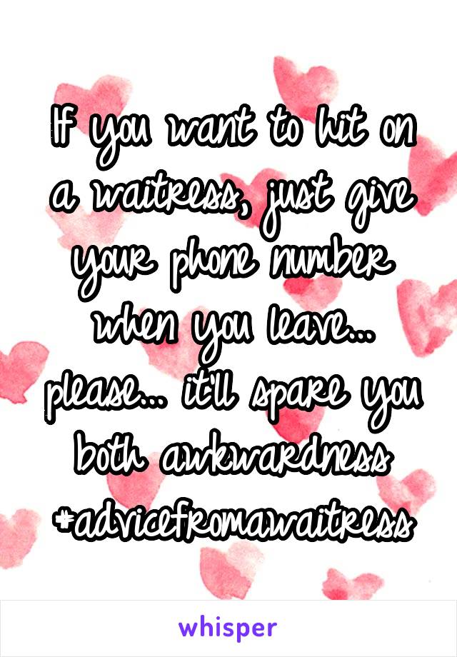 If you want to hit on a waitress, just give your phone number when you leave... please... it'll spare you both awkwardness
#advicefromawaitress