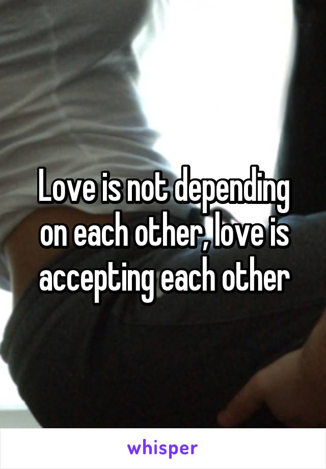 Love is not depending on each other, love is accepting each other