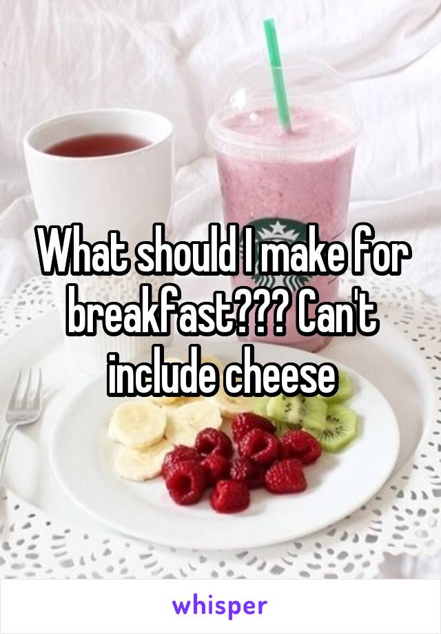 What should I make for breakfast??? Can't include cheese