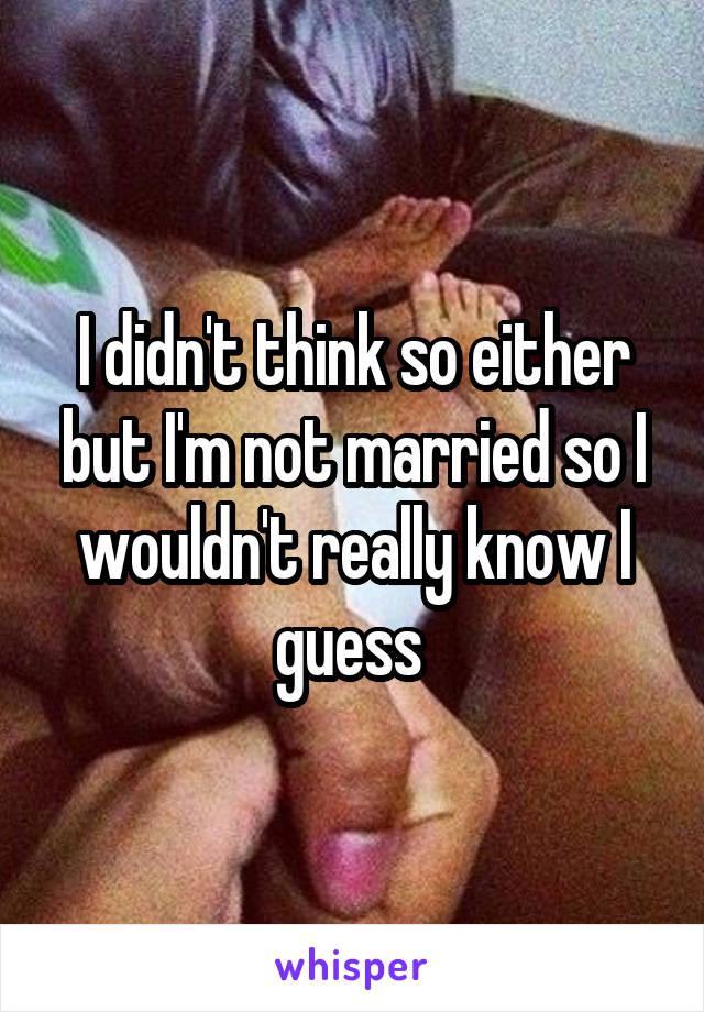 I didn't think so either but I'm not married so I wouldn't really know I guess 