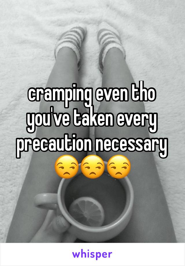 cramping even tho you've taken every precaution necessary 
ðŸ˜’ðŸ˜’ðŸ˜’