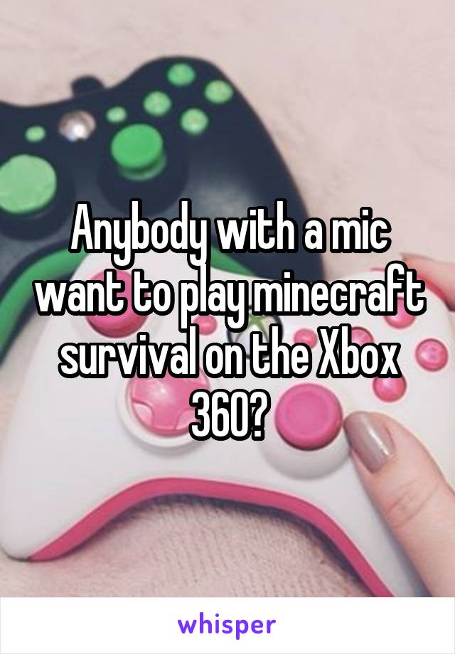 Anybody with a mic want to play minecraft survival on the Xbox 360?