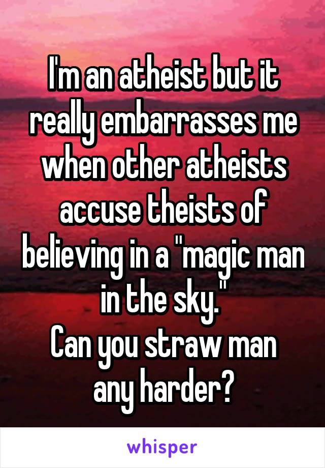 I'm an atheist but it really embarrasses me when other atheists accuse theists of believing in a "magic man in the sky."
Can you straw man any harder?