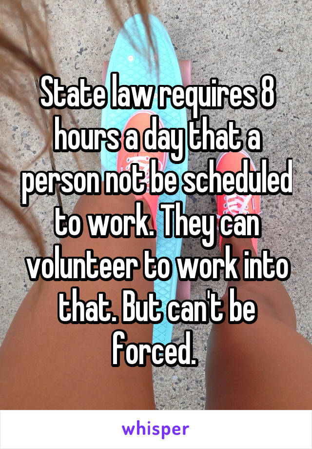 State law requires 8 hours a day that a person not be scheduled to work. They can volunteer to work into that. But can't be forced. 