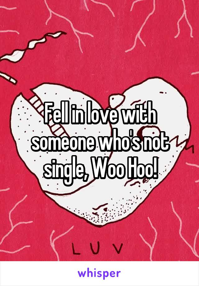 Fell in love with someone who's not single, Woo Hoo!