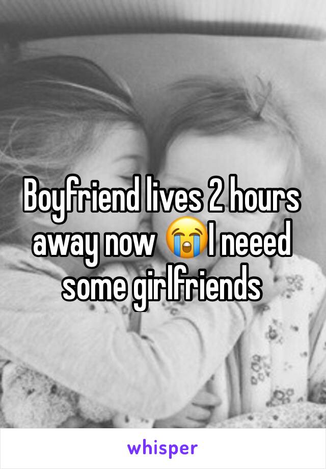 Boyfriend lives 2 hours away now 😭I neeed some girlfriends 