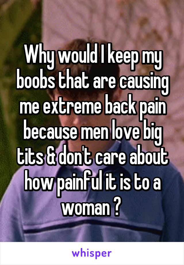 Why would I keep my boobs that are causing me extreme back pain because men love big tits & don't care about how painful it is to a woman ? 
