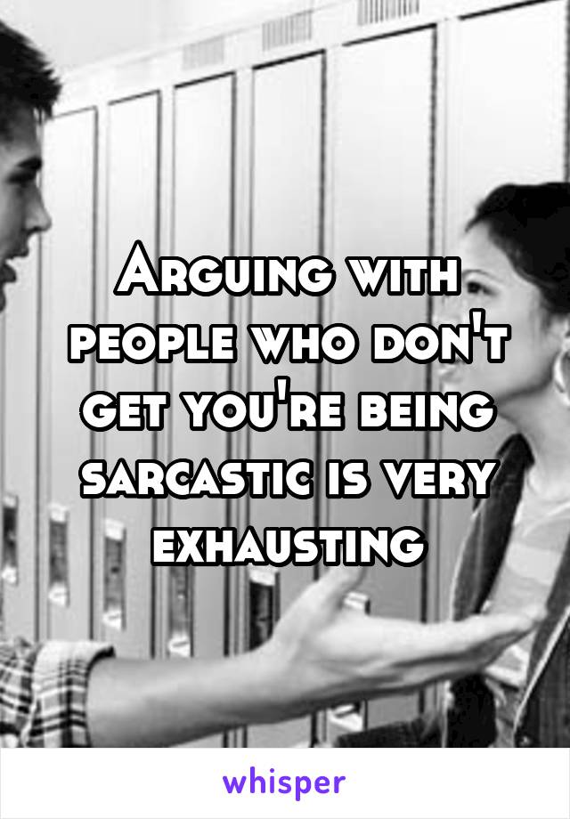 Arguing with people who don't get you're being sarcastic is very exhausting