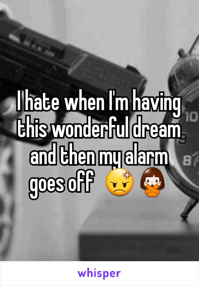 I hate when I'm having this wonderful dream and then my alarm goes off  😡🙅