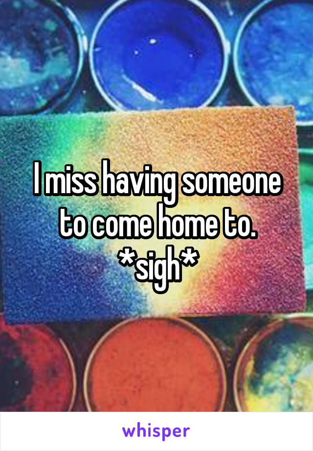 I miss having someone to come home to. *sigh*