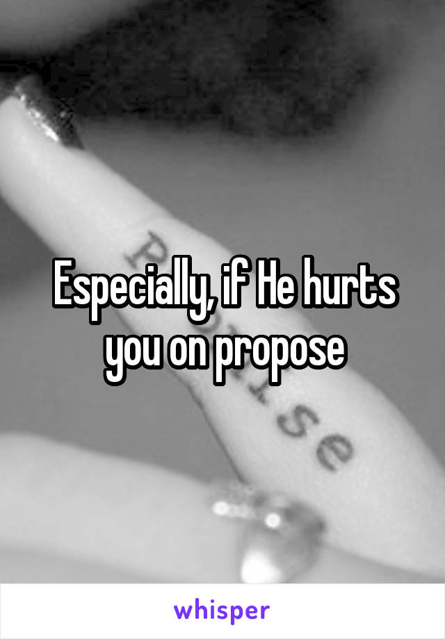 Especially, if He hurts you on propose