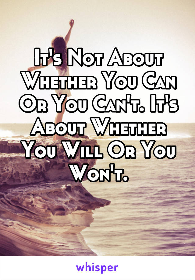 It's Not About Whether You Can Or You Can't. It's About Whether You Will Or You Won't.

