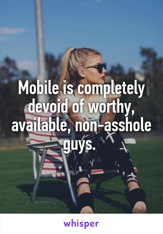 Mobile is completely devoid of worthy, available, non-asshole guys. 