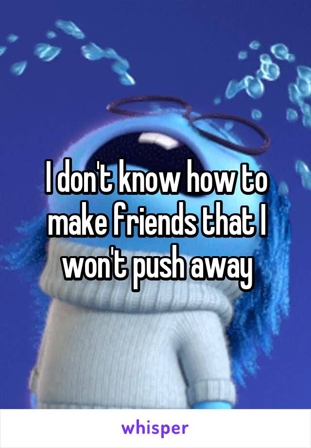 I don't know how to make friends that I won't push away
