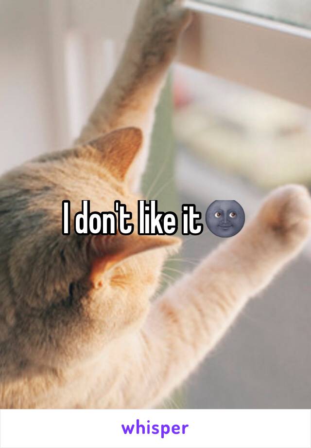 I don't like it🌚 