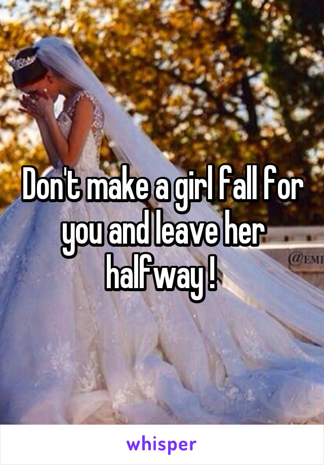 Don't make a girl fall for you and leave her halfway ! 