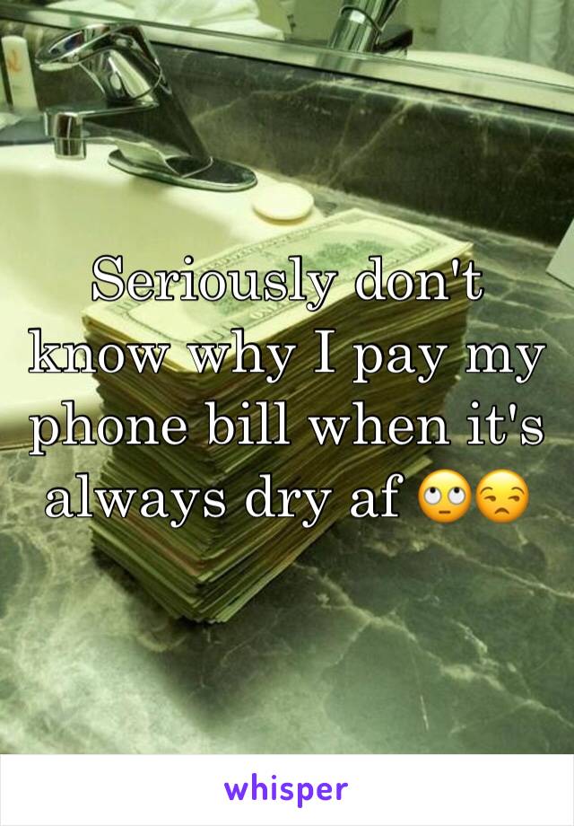 Seriously don't know why I pay my phone bill when it's always dry af 🙄😒