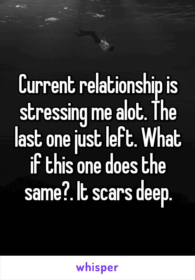 Current relationship is stressing me alot. The last one just left. What if this one does the same?. It scars deep.