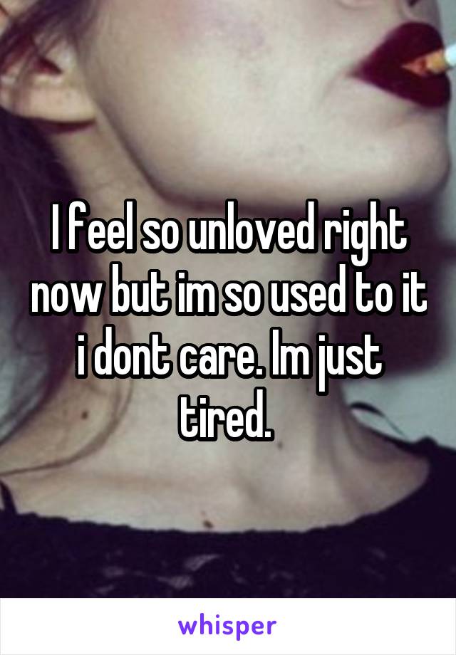 I feel so unloved right now but im so used to it i dont care. Im just tired. 