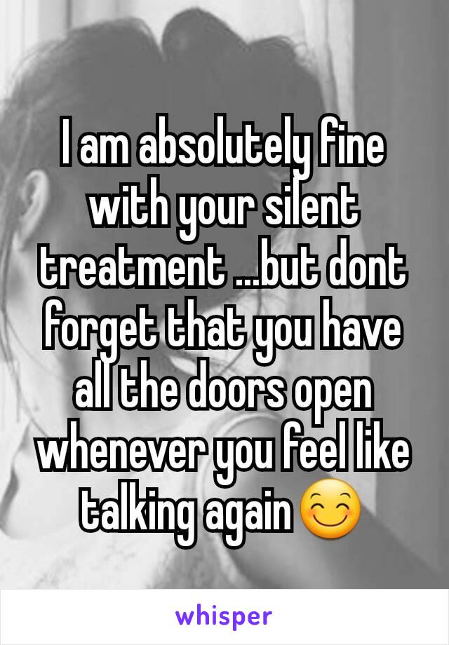 I am absolutely fine with your silent treatment ...but dont forget that you have all the doors open whenever you feel like talking againðŸ˜Š