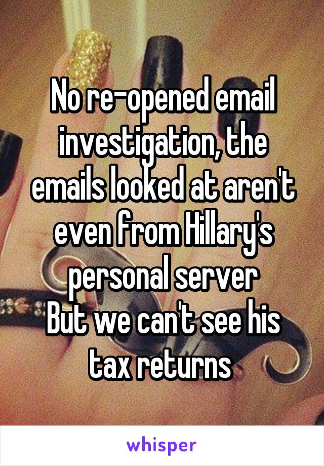 No re-opened email investigation, the emails looked at aren't even from Hillary's personal server
But we can't see his tax returns 