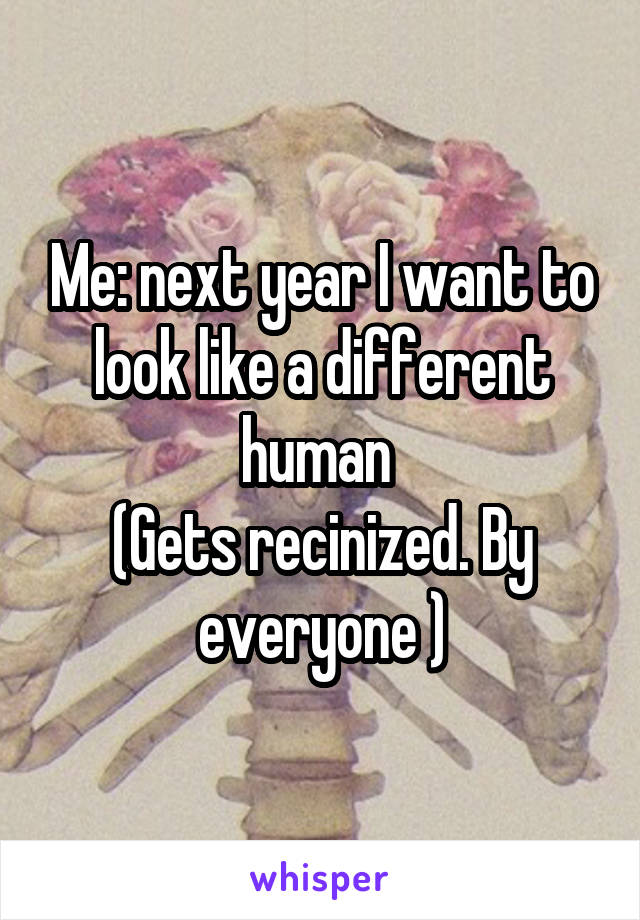 Me: next year I want to look like a different human 
(Gets recinized. By everyone )