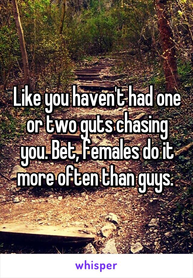 Like you haven't had one or two guts chasing you. Bet, females do it more often than guys. 