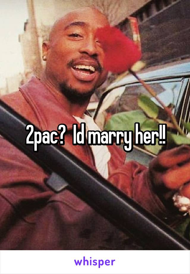 2pac?  Id marry her!!