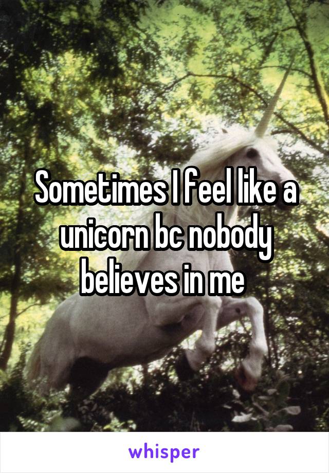 Sometimes I feel like a unicorn bc nobody believes in me 