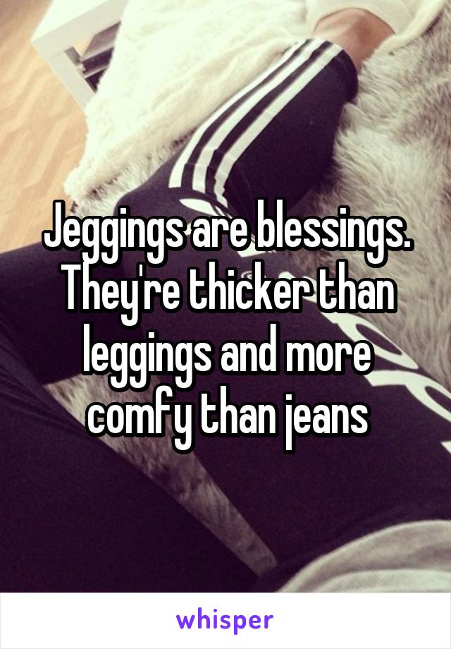 Jeggings are blessings. They're thicker than leggings and more comfy than jeans