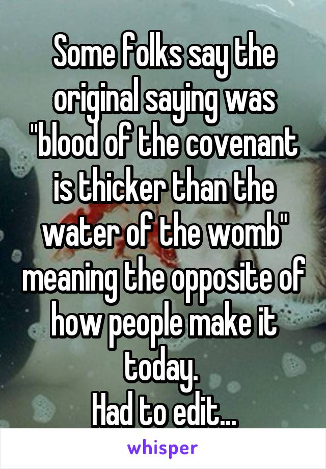 Some folks say the original saying was "blood of the covenant is thicker than the water of the womb" meaning the opposite of how people make it today. 
Had to edit...