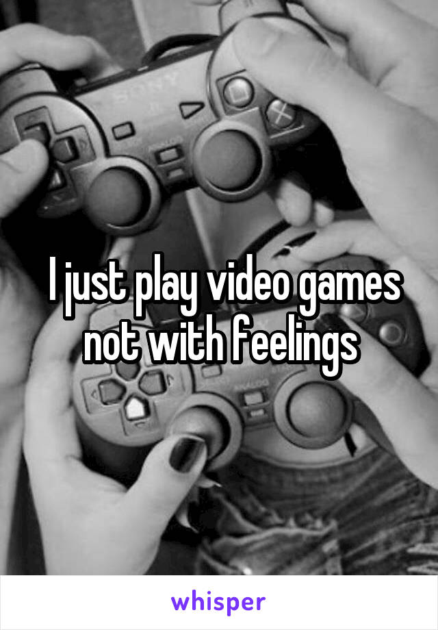  I just play video games not with feelings