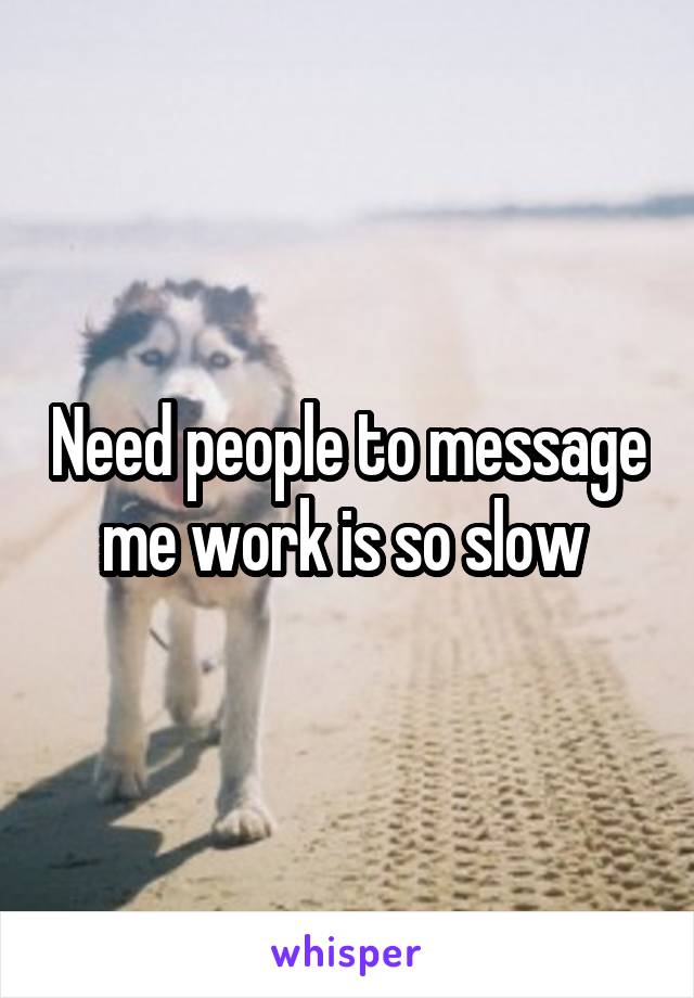 Need people to message me work is so slow 