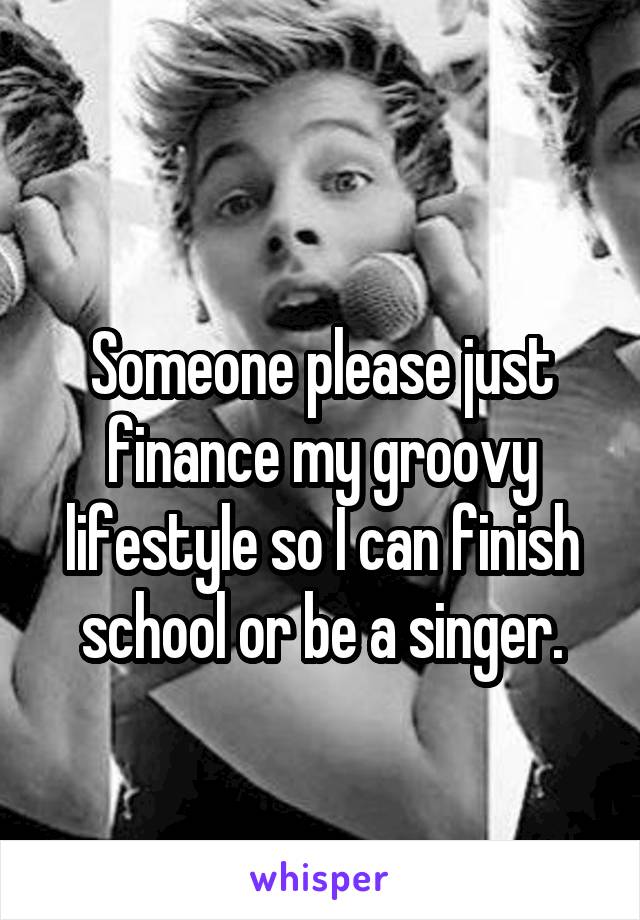 
Someone please just finance my groovy lifestyle so I can finish school or be a singer.