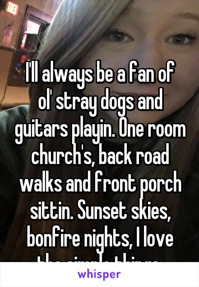 

I'll always be a fan of ol' stray dogs and guitars playin. One room church's, back road walks and front porch sittin. Sunset skies, bonfire nights, I love the simple things 