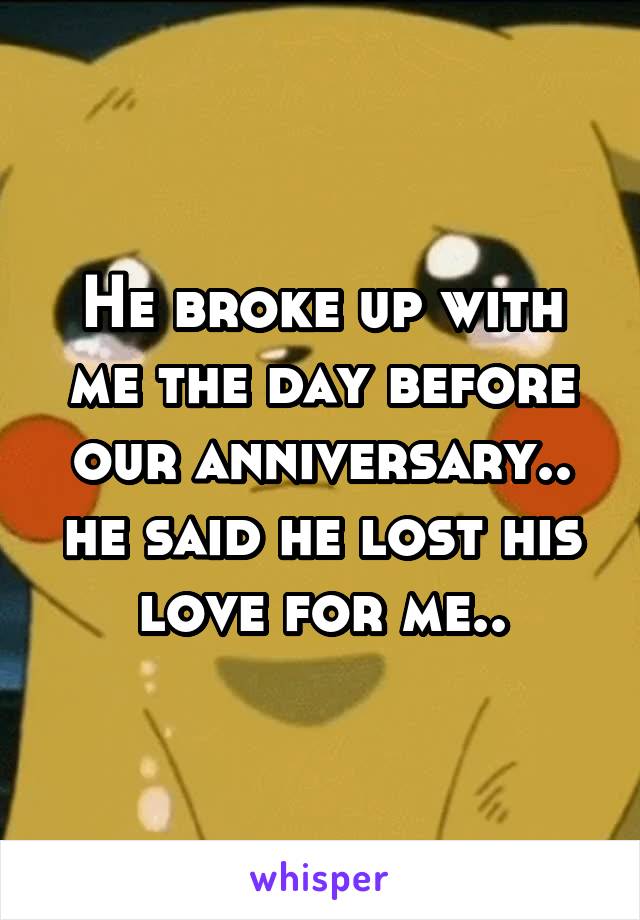 He broke up with me the day before our anniversary.. he said he lost his love for me..