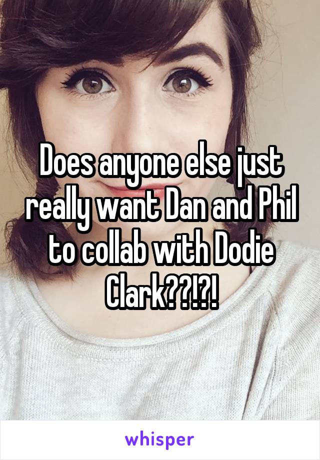 Does anyone else just really want Dan and Phil to collab with Dodie Clark??!?!