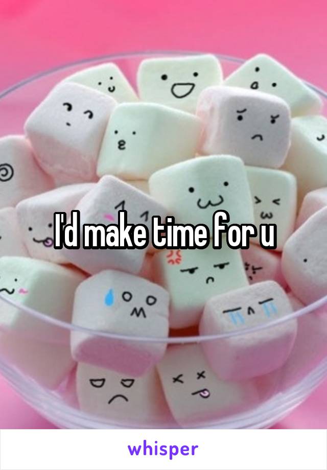 I'd make time for u