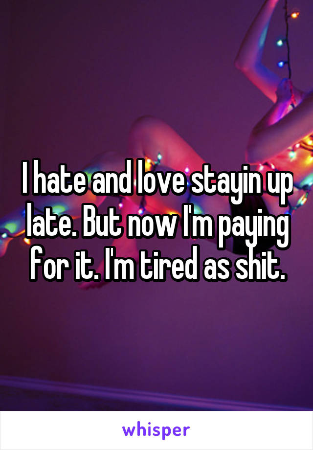 I hate and love stayin up late. But now I'm paying for it. I'm tired as shit.
