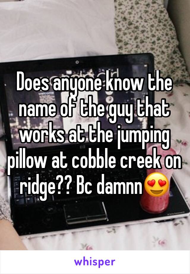 Does anyone know the name of the guy that works at the jumping pillow at cobble creek on ridge?? Bc damnn😍