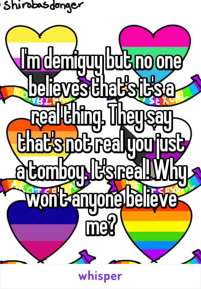 I'm demiguy but no one believes that's it's a real thing. They say that's not real you just a tomboy. It's real! Why won't anyone believe me?