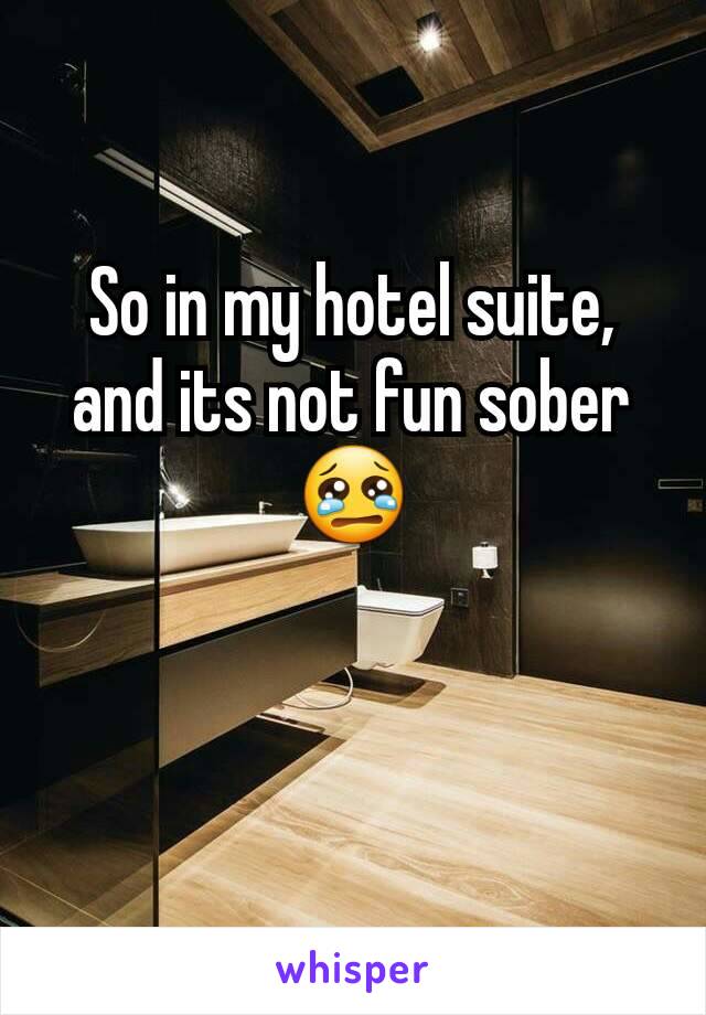So in my hotel suite, and its not fun sober ðŸ˜¢