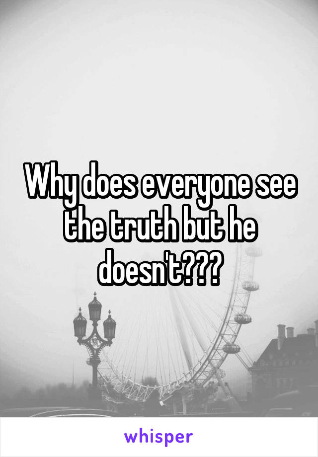 Why does everyone see the truth but he doesn't???